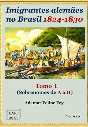 Imigrantes Alemães no Brasil: Tomo I Sobrenomes de A a H von Ademar Felipe Fey