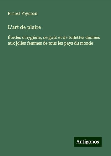 L'art de plaire: Études d'hygiène, de goût et de toilettes dédiées aux jolies femmes de tous les pays du monde von Antigonos Verlag
