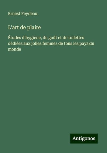 L'art de plaire: Études d'hygiène, de goût et de toilettes dédiées aux jolies femmes de tous les pays du monde von Antigonos Verlag