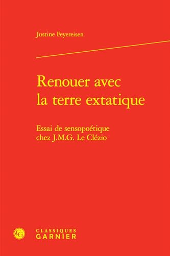 Renouer Avec La Terre Extatique: Essai de Sensopoetique Chez J.M.G. Le Clezio von Classiques Garnier