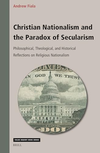 Christian Nationalism and the Paradox of Secularism: Philosophical, Theological, and Historical Reflections on Religious Nationalism (Value Inquiry Book) von Brill