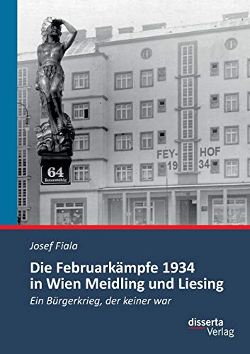 Die Februarkämpfe 1934 in Wien Meidling und Liesing: Ein Bürgerkrieg, der keiner war von Disserta Verlag