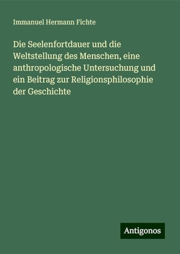 Die Seelenfortdauer und die Weltstellung des Menschen, eine anthropologische Untersuchung und ein Beitrag zur Religionsphilosophie der Geschichte von Antigonos Verlag