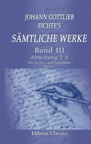 Johann Gottlieb Fichte's sämtliche Werke: Band III. Abteilung 2. A. Zur Rechts - und Sittenlehre. Band 1 Johann Gottlieb Fichte's sämtliche Werke: Band III. Abteilung 2. A. Zur Rechts - und Sittenlehre. Band 1