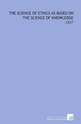The Science of Ethics as Based on the Science of Knowledge: -1897 The Science of Ethics as Based on the Science of Knowledge: -1897