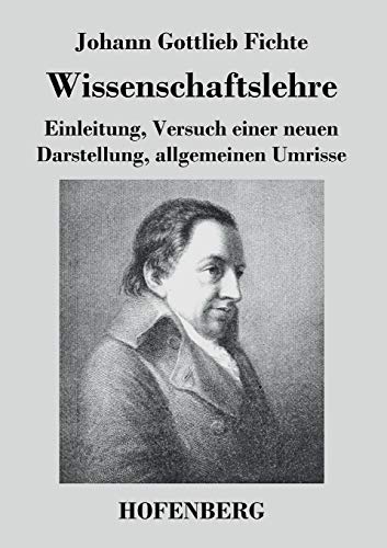 Wissenschaftslehre: Einleitung, Versuch einer neuen Darstellung, allgemeinen Umrisse Wissenschaftslehre: Einleitung, Versuch einer neuen Darstellung, allgemeinen Umrisse
