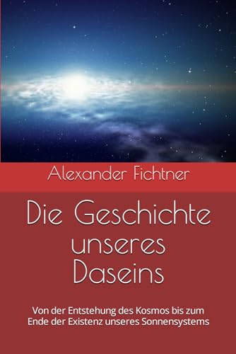 Die Geschichte unseres Daseins: Von der Entstehung des Kosmos bis zum Ende der Existenz unseres Sonnensystems