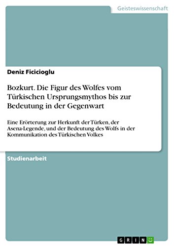 Bozkurt. Die Figur des Wolfes vom Türkischen Ursprungsmythos bis zur Bedeutung in der Gegenwart: Eine Erörterung zur Herkunft der Türken, der ... in der Kommunikation des Türkischen Volkes