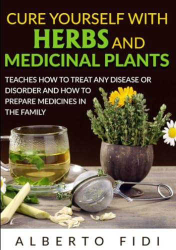 Cure yourself with Herbs and Medicinal Plants: Teaches how to treat any disease or disorder and how to prepare medicines in the family