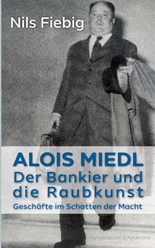 Alois Miedl. Der Bankier und die Raubkunst: Geschäfte im Schatten der Macht von Knigshausen & Neumann