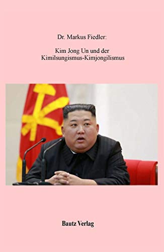 Kim Jong Un: und der Kimilsungismus-Kimjongilismus