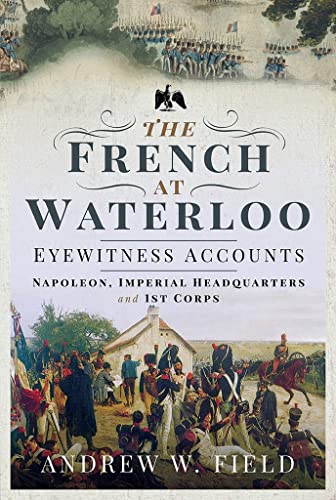 The French at Waterloo: Eyewitness Accounts: Napoleon, Imperial Headquarters and 1st Corps: Napoleon, Imperial Headquarters and I Corps von PEN AND SWORD MILITARY
