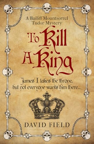 To Kill A King: James I takes the throne but not everyone wants him there... (The Bailiff Mountsorrel Tudor Mysteries, Band 5)