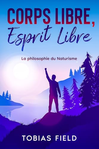 Corps Libre, Esprit Libre: La philosophie du Naturisme: La philosophie du Naturisme: La philosophie du naturisme
