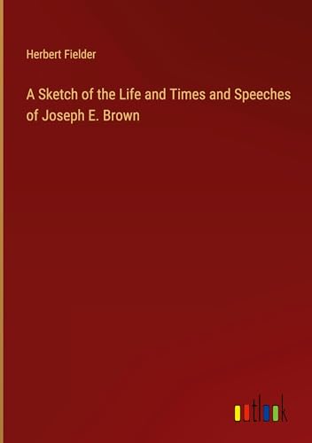 A Sketch of the Life and Times and Speeches of Joseph E. Brown A Sketch of the Life and Times and Speeches of Joseph E. Brown von Outlook Verlag