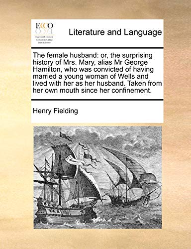 The Female Husband: Or, the Surprising History of Mrs. Mary, Alias MR George Hamilton, Who Was Convicted of Having Married a Young Woman of Wells and ... from Her Own Mouth Since Her Confinement. The Female Husband: Or, the Surprising History of Mrs. Mary, Alias MR George Hamilton, Who Was Convicted of Having Married a Young Woman of Wells and ... from Her Own Mouth Since Her Confinement.