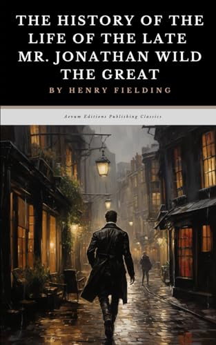 The History of the Life of the Late Mr. Jonathan Wild the Great: The Original 1743 Satirical Crime Fiction Classic