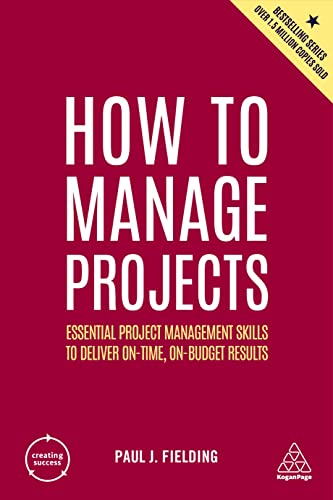 How to Manage Projects: Essential Project Management Skills to Deliver On-time, On-budget Results (Creating Success)