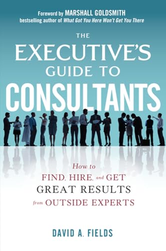 The Executive's Guide to Consultants: How to Find, Hire, and Get Great Results from Outside Experts