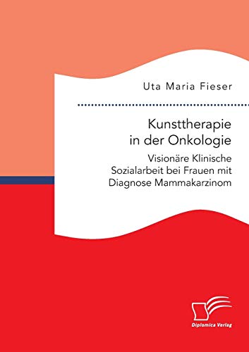 Kunsttherapie in der Onkologie. Visionäre Klinische Sozialarbeit bei Frauen mit Diagnose Mammakarzinom Kunsttherapie in der Onkologie. Visionäre Klinische Sozialarbeit bei Frauen mit Diagnose Mammakarzinom von Diplomica Verlag