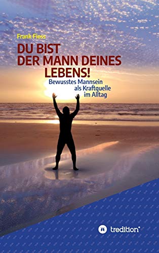 DU BIST DER MANN DEINES LEBENS!: Bewusstes Mannsein als Kraftquelle im Alltag