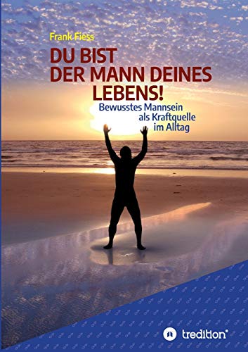 DU BIST DER MANN DEINES LEBENS!: Bewusstes Mannsein als Kraftquelle im Alltag von tredition