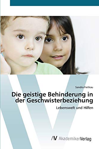 Die geistige Behinderung in der Geschwisterbeziehung: Lebenswelt und Hilfen von AV Akademikerverlag