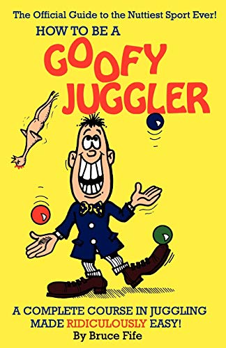 How To Be A Goofy Juggler: A Complete Course In Juggling Made Ridiculously Easy!