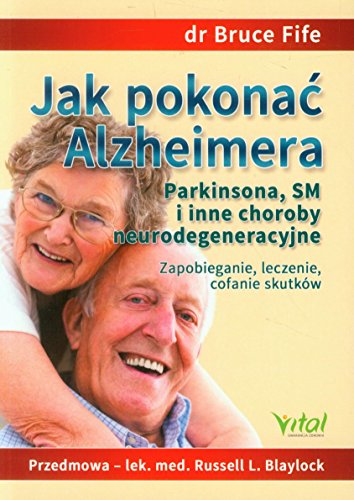 Jak pokonac Alzheimera Parkinsona, SM i inne choroby neurodegeneracyjne: Zapobieganie, leczenie, cofanie skutków Jak pokonac Alzheimera Parkinsona, SM i inne choroby neurodegeneracyjne: Zapobieganie, leczenie, cofanie skutków