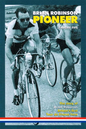Brian Robinson: Pioneer: The Story of Brian Robinson, Britain's First Tour De France Hero
