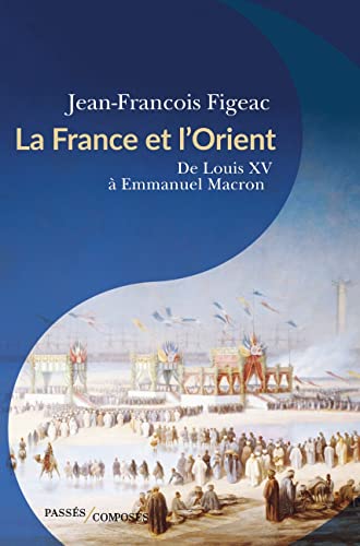 La France et l'Orient: De Louis XV à Emmanuel Macron von PASSES COMPOSES