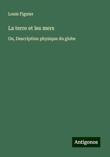 La terre et les mers: Ou, Description physique du globe von Antigonos Verlag
