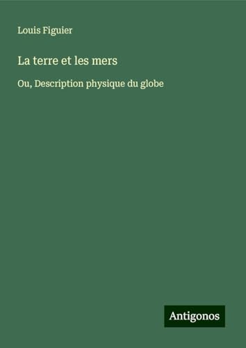 La terre et les mers: Ou, Description physique du globe von Antigonos Verlag