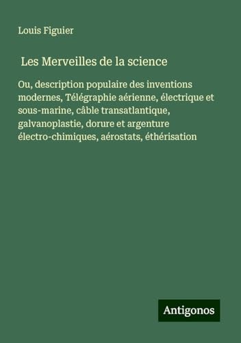 Les Merveilles de la science: Ou, description populaire des inventions modernes, Télégraphie aérienne, électrique et sous-marine, câble ... électro-chimiques, aérostats, éthérisation von Antigonos Verlag