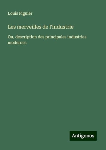 Les merveilles de l'industrie: Ou, description des principales industries modernes von Antigonos Verlag