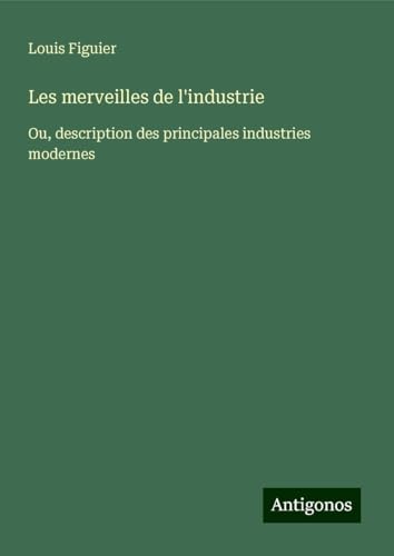 Les merveilles de l'industrie: Ou, description des principales industries modernes von Antigonos Verlag