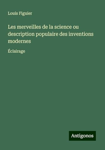 Les merveilles de la science ou description populaire des inventions modernes: Éclairage von Antigonos Verlag