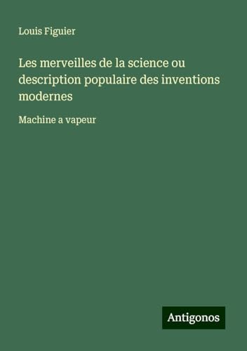 Les merveilles de la science ou description populaire des inventions modernes: Machine a vapeur von Antigonos Verlag