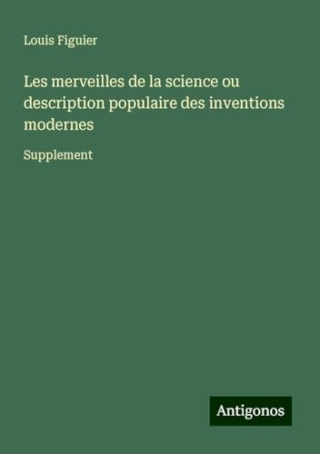 Les merveilles de la science ou description populaire des inventions modernes: Supplement von Antigonos Verlag