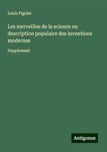 Les merveilles de la science ou description populaire des inventions modernes: Supplement von Antigonos Verlag