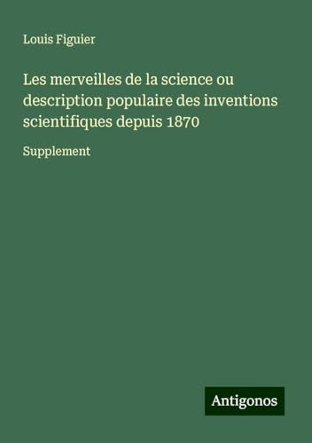 Les merveilles de la science ou description populaire des inventions scientifiques depuis 1870: Supplement von Antigonos Verlag