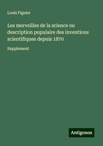 Les merveilles de la science ou description populaire des inventions scientifiques depuis 1870: Supplement von Antigonos Verlag