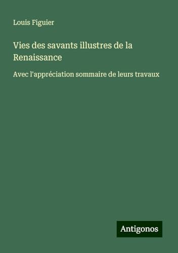 Vies des savants illustres de la Renaissance: Avec l'appréciation sommaire de leurs travaux von Antigonos Verlag