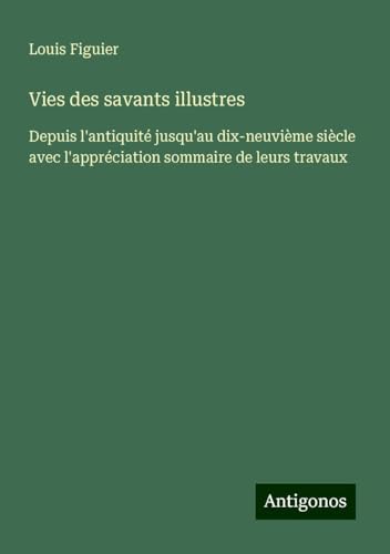 Vies des savants illustres: Depuis l'antiquité jusqu'au dix-neuvième siècle avec l'appréciation sommaire de leurs travaux von Antigonos Verlag