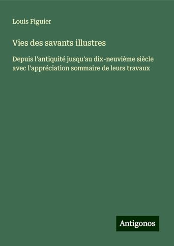 Vies des savants illustres: Depuis l'antiquité jusqu'au dix-neuvième siècle avec l'appréciation sommaire de leurs travaux von Antigonos Verlag