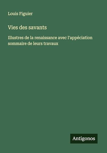 Vies des savants: Illustres de la renaissance avec l'appéciation sommaire de leurs travaux von Antigonos Verlag