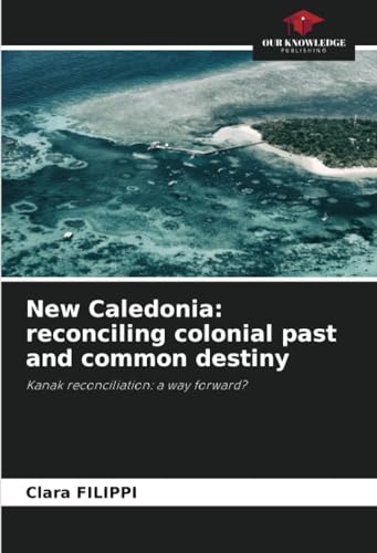 New Caledonia: reconciling colonial past and common destiny: Kanak reconciliation: a way forward? von Our Knowledge Publishing