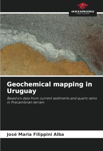 Geochemical mapping in Uruguay: Based on data from current sediments and quartz veins in Precambrian terrain von Our Knowledge Publishing