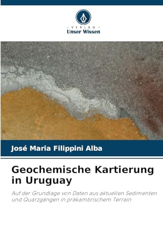 Geochemische Kartierung in Uruguay: Auf der Grundlage von Daten aus aktuellen Sedimenten und Quarzgängen in präkambrischem Terrain von Verlag Unser Wissen