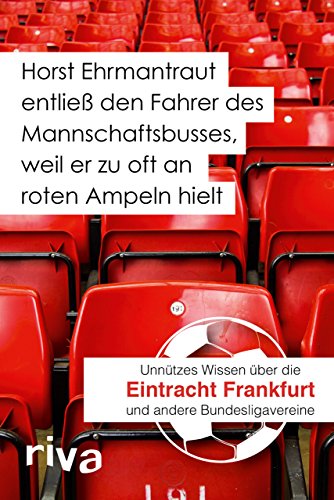 Horst Ehrmantraut entließ den Fahrer des Mannschaftsbusses, weil er zu oft an roten Ampeln hielt: Unnützes Wissen über Eintracht Frankfurt und andere Bundesligavereine von riva Verlag